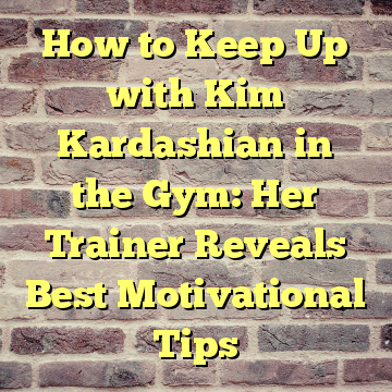 How to Keep Up with Kim Kardashian in the Gym: Her Trainer Reveals Best Motivational Tips